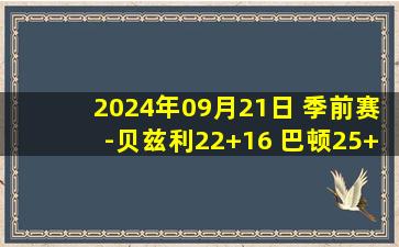 2024年09月21日 季前赛-贝兹利22+16 巴顿25+6 广东战胜天津